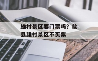 雄村景区要门票吗？歙县雄村景区不买票