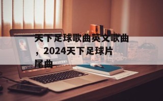 天下足球歌曲英文歌曲，2024天下足球片尾曲