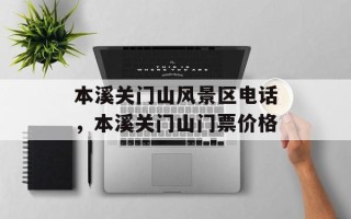本溪关门山风景区电话，本溪关门山门票价格