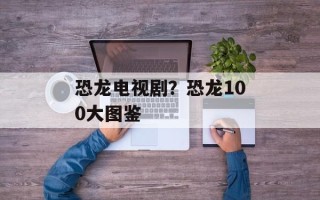 恐龙电视剧？恐龙100大图鉴
