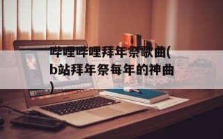 哔哩哔哩拜年祭歌曲(b站拜年祭每年的神曲)