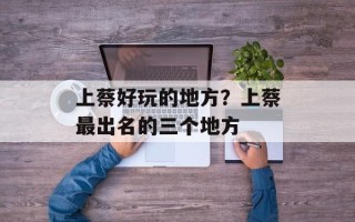 上蔡好玩的地方？上蔡最出名的三个地方