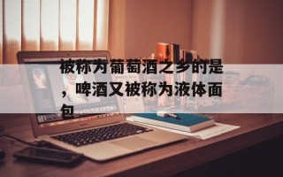 被称为葡萄酒之乡的是，啤酒又被称为液体面包
