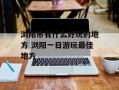 浏阳市有什么好玩的地方 浏阳一日游玩最佳地方