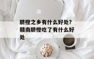 脐橙之乡有什么好处？赣南脐橙吃了有什么好处
