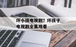 坏小孩电视剧？坏孩子电视剧全集观看