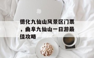 德化九仙山风景区门票，曲阜九仙山一日游最佳攻略