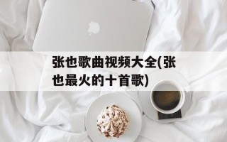 张也歌曲视频大全(张也最火的十首歌)