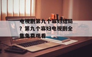 电视剧第九个寡妇结局？第九个寡妇电视剧全集免费观看
