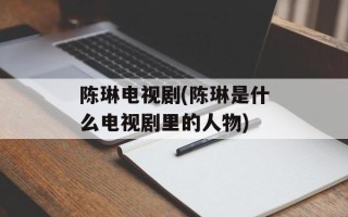 陈琳电视剧(陈琳是什么电视剧里的人物)