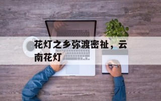 花灯之乡弥渡密祉，云南花灯