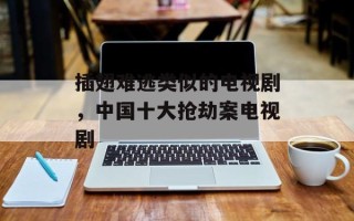 插翅难逃类似的电视剧，中国十大抢劫案电视剧
