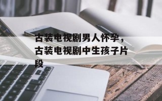 古装电视剧男人怀孕，古装电视剧中生孩子片段