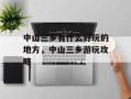 中山三乡有什么好玩的地方，中山三乡游玩攻略