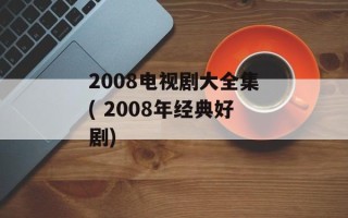 2008电视剧大全集( 2008年经典好剧)