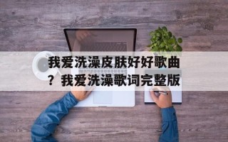 我爱洗澡皮肤好好歌曲？我爱洗澡歌词完整版