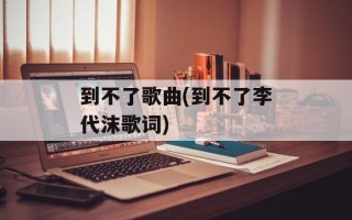 到不了歌曲(到不了李代沫歌词)