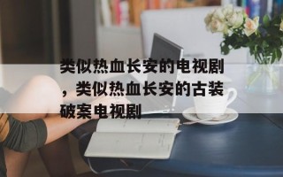类似热血长安的电视剧，类似热血长安的古装破案电视剧