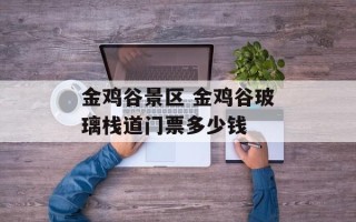 金鸡谷景区 金鸡谷玻璃栈道门票多少钱