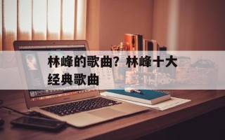 林峰的歌曲？林峰十大经典歌曲