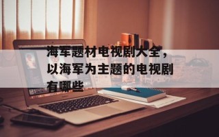 海军题材电视剧大全，以海军为主题的电视剧有哪些