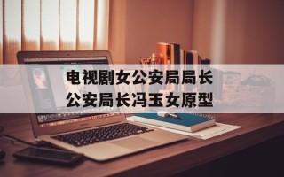 电视剧女公安局局长 公安局长冯玉女原型