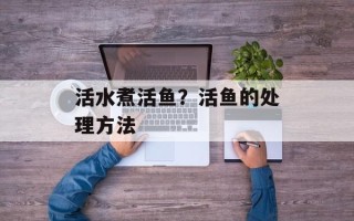 活水煮活鱼？活鱼的处理方法