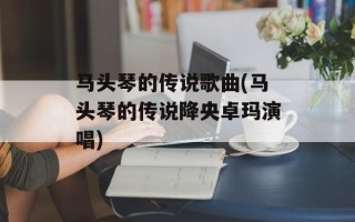 马头琴的传说歌曲(马头琴的传说降央卓玛演唱)
