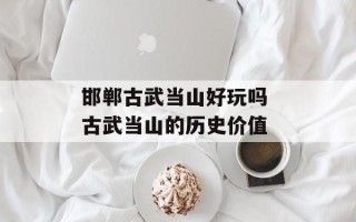 邯郸古武当山好玩吗 古武当山的历史价值