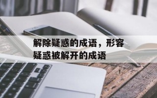 解除疑惑的成语，形容疑惑被解开的成语