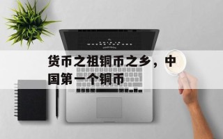 货币之祖铜币之乡，中国第一个铜币