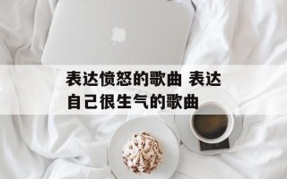 表达愤怒的歌曲 表达自己很生气的歌曲