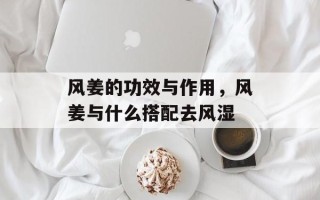 风姜的功效与作用，风姜与什么搭配去风湿