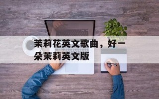 茉莉花英文歌曲，好一朵茉莉英文版