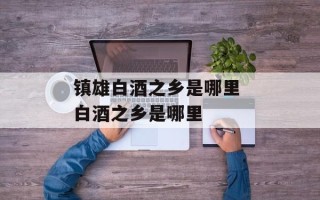 镇雄白酒之乡是哪里 白酒之乡是哪里