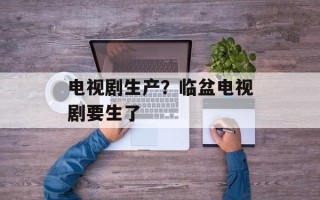 电视剧生产？临盆电视剧要生了