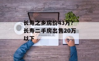 长寿之乡房价43万？长寿二手房出售20万以下