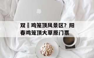 双滘鸡笼顶风景区？阳春鸡笼顶大草原门票
