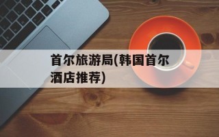 首尔旅游局(韩国首尔酒店推荐)