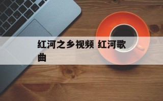 红河之乡视频 红河歌曲