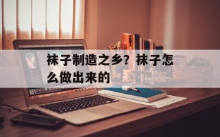 袜子制造之乡？袜子怎么做出来的
