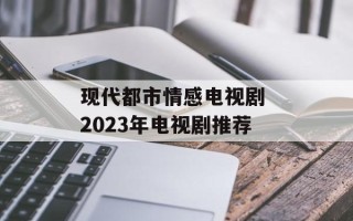 现代都市情感电视剧 2023年电视剧推荐