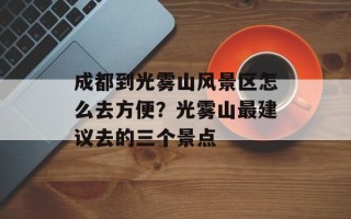 成都到光雾山风景区怎么去方便？光雾山最建议去的三个景点