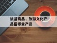旅游商品，旅游文化产品指哪些产品