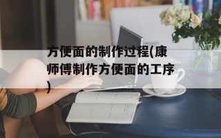 方便面的制作过程(康师傅制作方便面的工序)