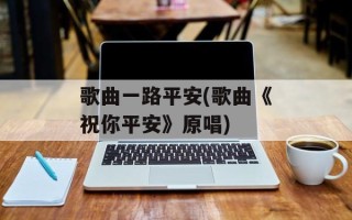 歌曲一路平安(歌曲《祝你平安》原唱)