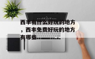 西丰有什么好玩的地方，西丰免费好玩的地方有哪些