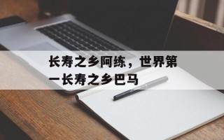 长寿之乡阿练，世界第一长寿之乡巴马