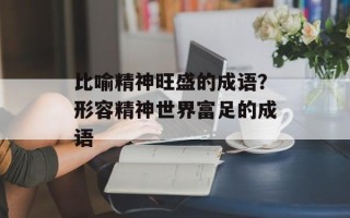 比喻精神旺盛的成语？形容精神世界富足的成语