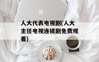 人大代表电视剧(人大主任电视连续剧免费观看)